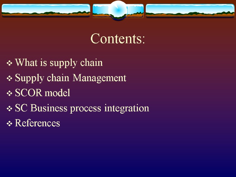 Contents: What is supply chain Supply chain Management SCOR model SC Business process integration